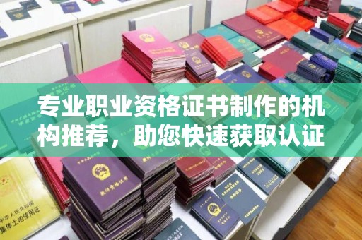 五华专业职业资格证书制作的机构推荐，助您快速获取认证