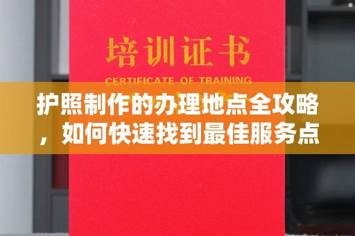 五华护照制作的办理地点全攻略，如何快速找到最佳服务点