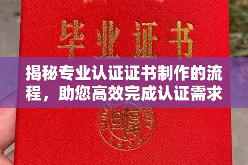 五华揭秘专业认证证书制作的流程，助您高效完成认证需求