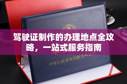 五华驾驶证制作的办理地点全攻略，一站式服务指南