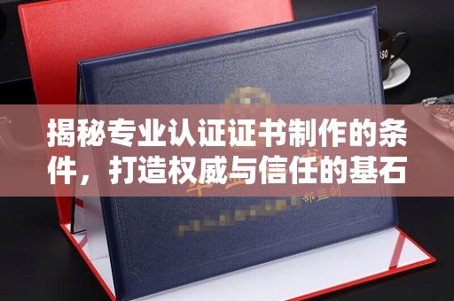 五华揭秘专业认证证书制作的条件，打造权威与信任的基石