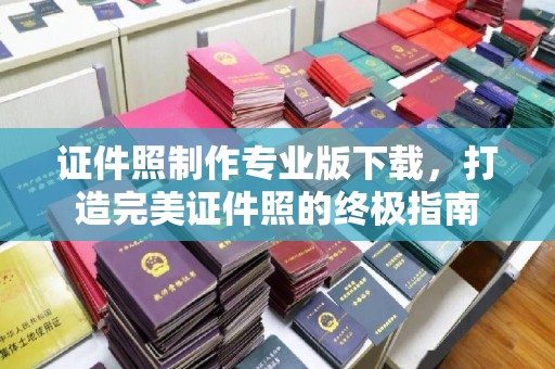五华证件照制作专业版下载，打造完美证件照的终极指南