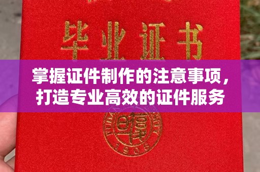 五华掌握证件制作的注意事项，打造专业高效的证件服务