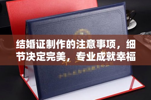 五华结婚证制作的注意事项，细节决定完美，专业成就幸福