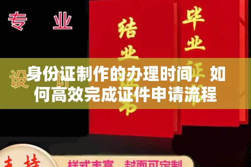 五华身份证制作的办理时间，如何高效完成证件申请流程