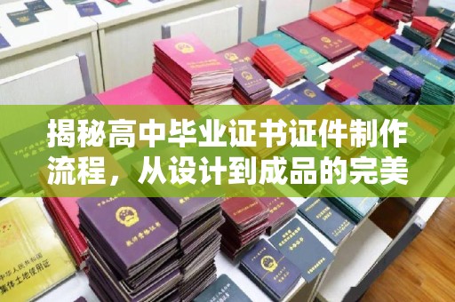五华揭秘高中毕业证书证件制作流程，从设计到成品的完美蜕变