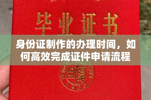 五华身份证制作的办理时间，如何高效完成证件申请流程