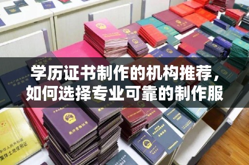五华学历证书制作的机构推荐，如何选择专业可靠的制作服务