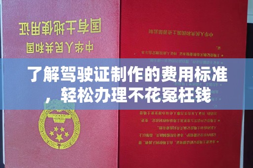 五华了解驾驶证制作的费用标准，轻松办理不花冤枉钱