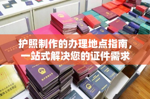 五华护照制作的办理地点指南，一站式解决您的证件需求