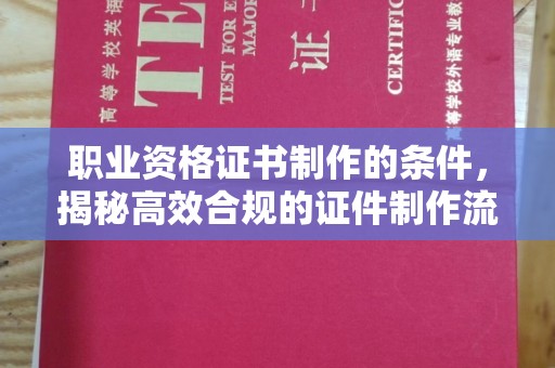五华职业资格证书制作的条件，揭秘高效合规的证件制作流程