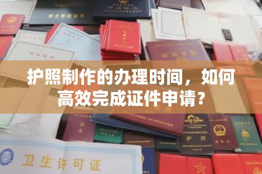 五华护照制作的办理时间，如何高效完成证件申请？