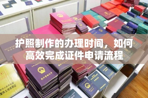 五华护照制作的办理时间，如何高效完成证件申请流程
