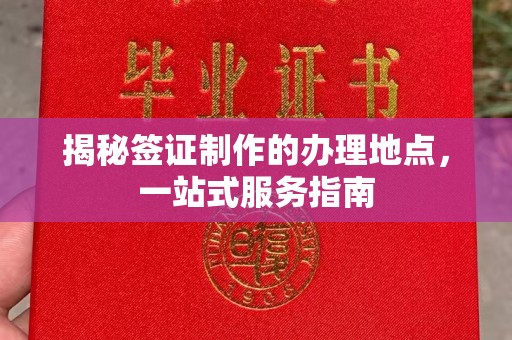 五华揭秘签证制作的办理地点，一站式服务指南