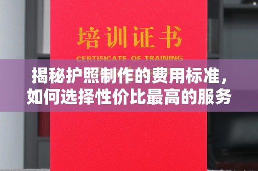 五华揭秘护照制作的费用标准，如何选择性价比最高的服务？
