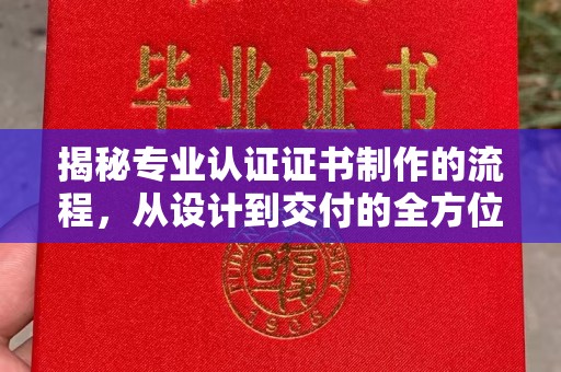 五华揭秘专业认证证书制作的流程，从设计到交付的全方位指南