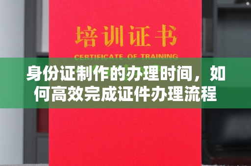 五华身份证制作的办理时间，如何高效完成证件办理流程
