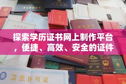 五华探索学历证书网上制作平台，便捷、高效、安全的证件制作新选择