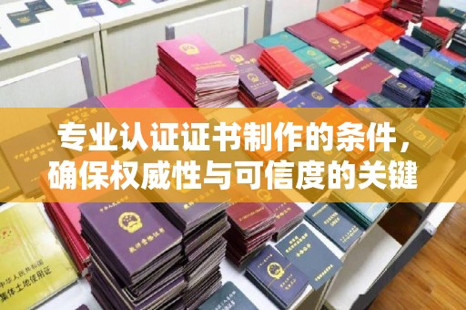 五华专业认证证书制作的条件，确保权威性与可信度的关键要素